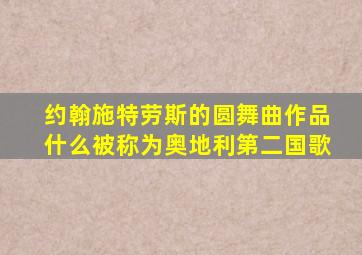 约翰施特劳斯的圆舞曲作品什么被称为奥地利第二国歌