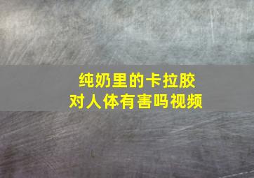 纯奶里的卡拉胶对人体有害吗视频