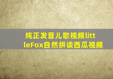 纯正发音儿歌视频littleFox自然拼读西瓜视频