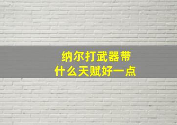 纳尔打武器带什么天赋好一点