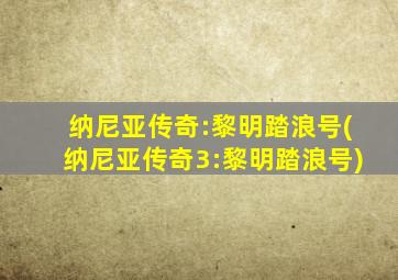 纳尼亚传奇:黎明踏浪号(纳尼亚传奇3:黎明踏浪号)