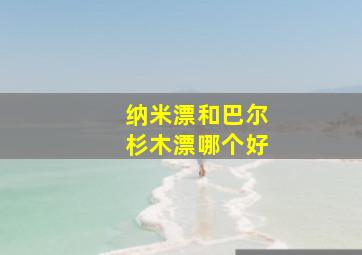 纳米漂和巴尔杉木漂哪个好