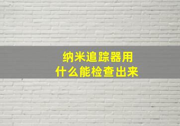 纳米追踪器用什么能检查出来