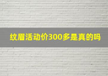 纹眉活动价300多是真的吗