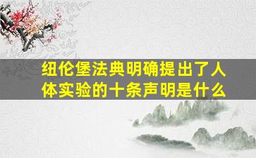 纽伦堡法典明确提出了人体实验的十条声明是什么