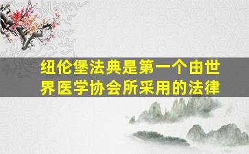 纽伦堡法典是第一个由世界医学协会所采用的法律