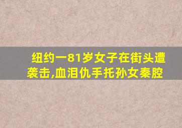 纽约一81岁女子在街头遭袭击,血泪仇手托孙女秦腔