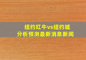 纽约红牛vs纽约城分析预测最新消息新闻