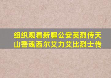 组织观看新疆公安英烈传天山警魂西尔艾力艾比烈士传