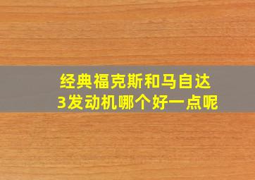 经典福克斯和马自达3发动机哪个好一点呢