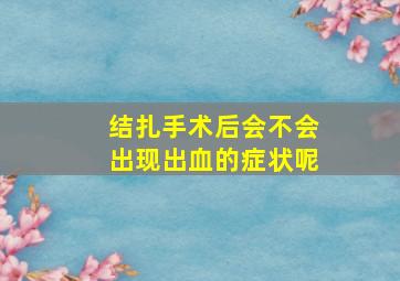 结扎手术后会不会出现出血的症状呢