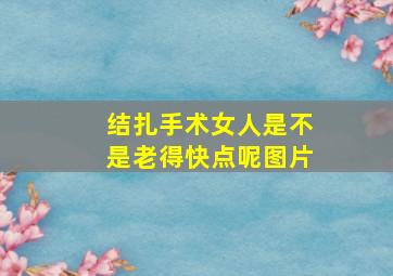 结扎手术女人是不是老得快点呢图片