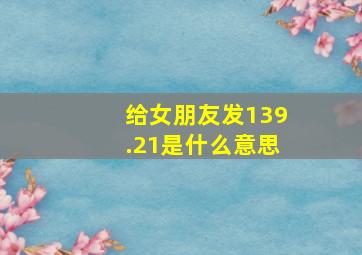 给女朋友发139.21是什么意思