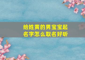 给姓黄的男宝宝起名字怎么取名好听