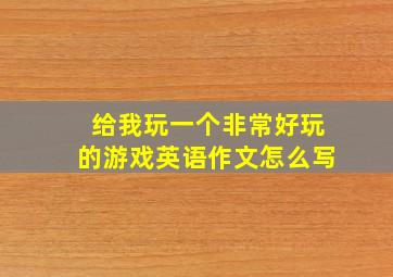 给我玩一个非常好玩的游戏英语作文怎么写