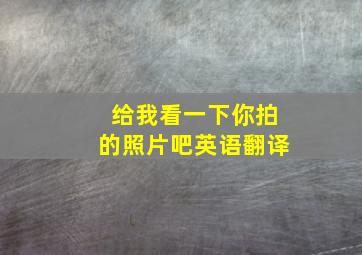 给我看一下你拍的照片吧英语翻译