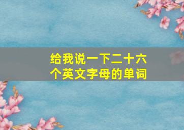 给我说一下二十六个英文字母的单词