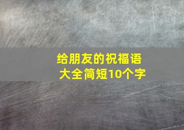 给朋友的祝福语大全简短10个字