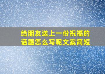 给朋友送上一份祝福的话题怎么写呢文案简短