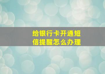 给银行卡开通短信提醒怎么办理