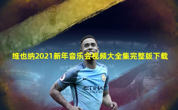 维也纳2021新年音乐会视频大全集完整版下载