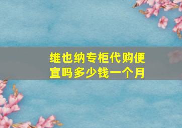 维也纳专柜代购便宜吗多少钱一个月