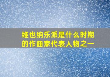 维也纳乐派是什么时期的作曲家代表人物之一