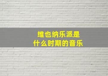 维也纳乐派是什么时期的音乐