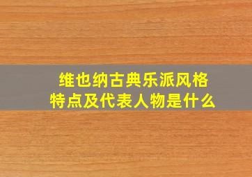 维也纳古典乐派风格特点及代表人物是什么