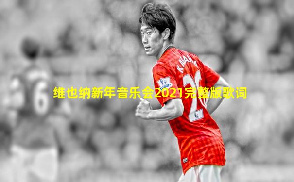 维也纳新年音乐会2021完整版歌词