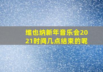 维也纳新年音乐会2021时间几点结束的呢