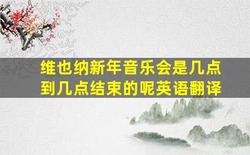 维也纳新年音乐会是几点到几点结束的呢英语翻译