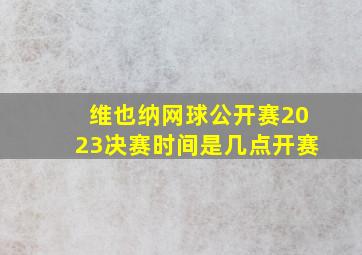 维也纳网球公开赛2023决赛时间是几点开赛