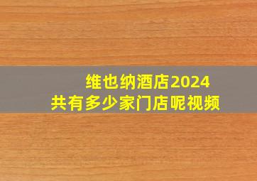 维也纳酒店2024共有多少家门店呢视频