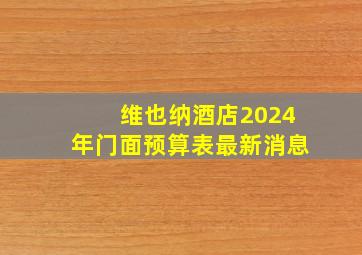 维也纳酒店2024年门面预算表最新消息