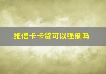 维信卡卡贷可以强制吗