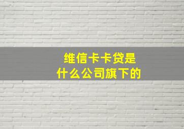 维信卡卡贷是什么公司旗下的