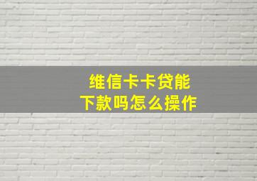 维信卡卡贷能下款吗怎么操作