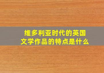 维多利亚时代的英国文学作品的特点是什么