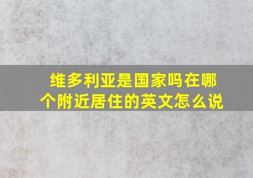 维多利亚是国家吗在哪个附近居住的英文怎么说