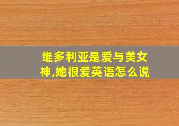 维多利亚是爱与美女神,她很爱英语怎么说