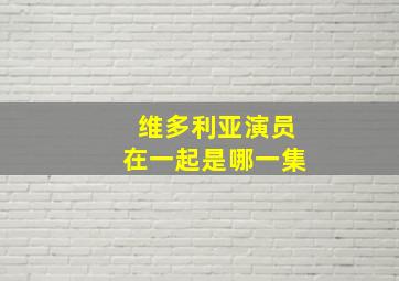 维多利亚演员在一起是哪一集