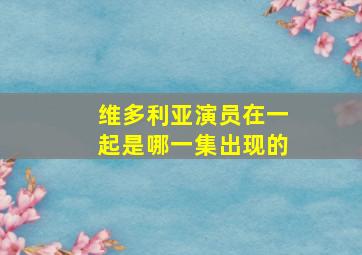 维多利亚演员在一起是哪一集出现的