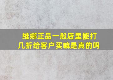 维娜正品一般店里能打几折给客户买嘛是真的吗