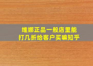 维娜正品一般店里能打几折给客户买嘛知乎