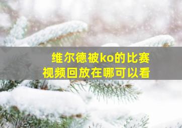 维尔德被ko的比赛视频回放在哪可以看