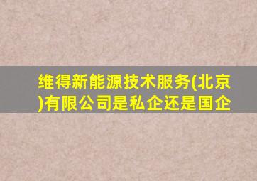 维得新能源技术服务(北京)有限公司是私企还是国企