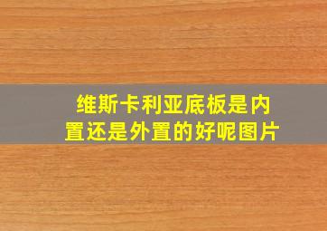 维斯卡利亚底板是内置还是外置的好呢图片