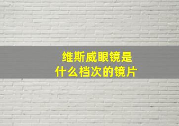 维斯威眼镜是什么档次的镜片