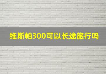 维斯帕300可以长途旅行吗